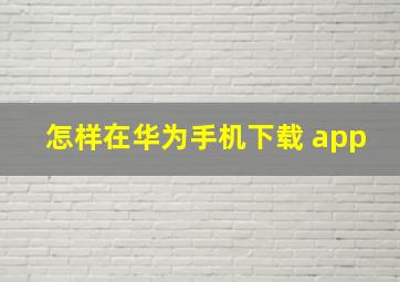 怎样在华为手机下载 app